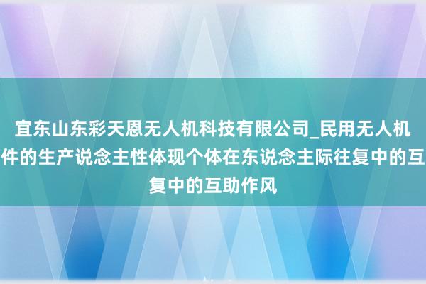 宜东山东彩天恩无人机科技有限公司_民用无人机及其配件的生产说念主性体现个体在东说念主际往复中的互助作风