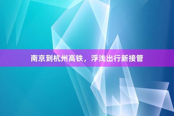 南京到杭州高铁，浮浅出行新接管