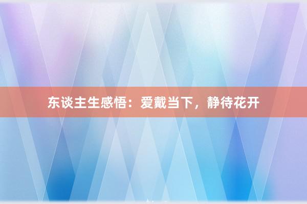 东谈主生感悟：爱戴当下，静待花开